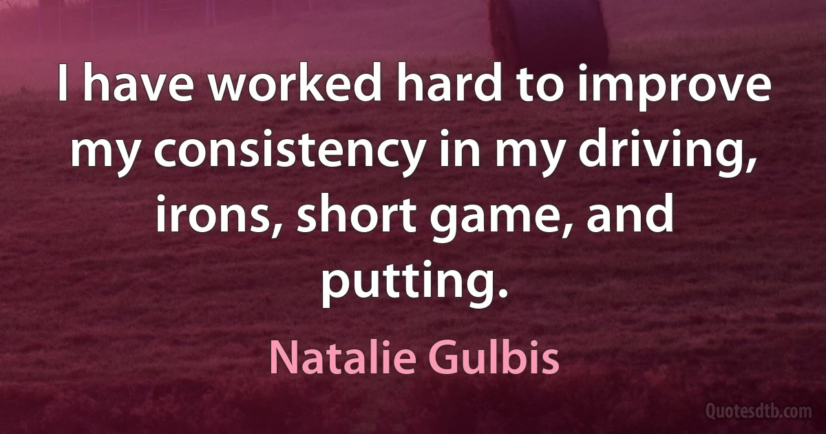 I have worked hard to improve my consistency in my driving, irons, short game, and putting. (Natalie Gulbis)