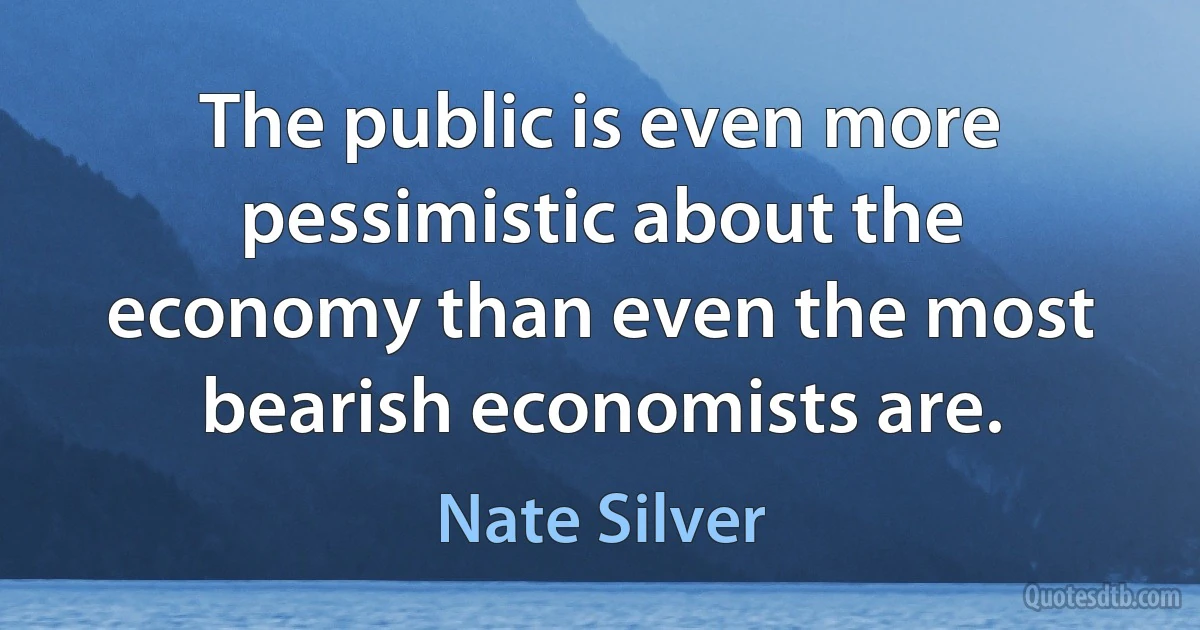 The public is even more pessimistic about the economy than even the most bearish economists are. (Nate Silver)