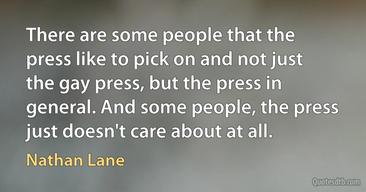 There are some people that the press like to pick on and not just the gay press, but the press in general. And some people, the press just doesn't care about at all. (Nathan Lane)