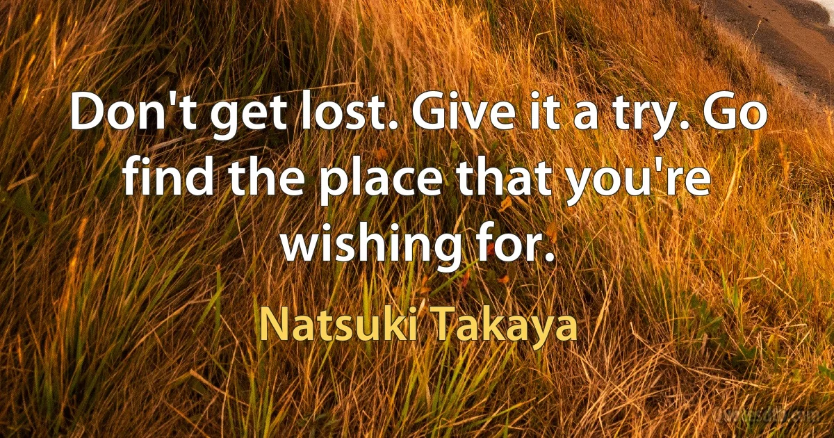 Don't get lost. Give it a try. Go find the place that you're wishing for. (Natsuki Takaya)