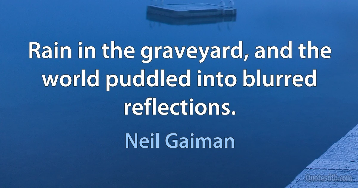 Rain in the graveyard, and the world puddled into blurred reflections. (Neil Gaiman)