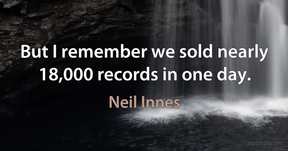 But I remember we sold nearly 18,000 records in one day. (Neil Innes)