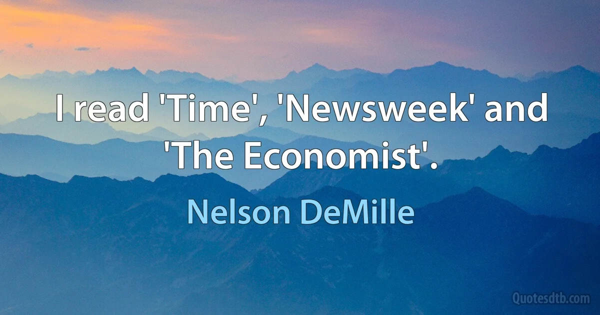 I read 'Time', 'Newsweek' and 'The Economist'. (Nelson DeMille)