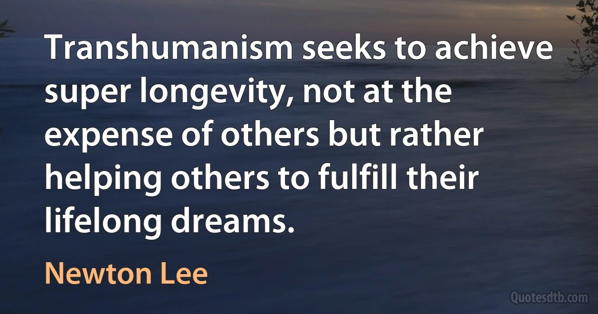 Transhumanism seeks to achieve super longevity, not at the expense of others but rather helping others to fulfill their lifelong dreams. (Newton Lee)