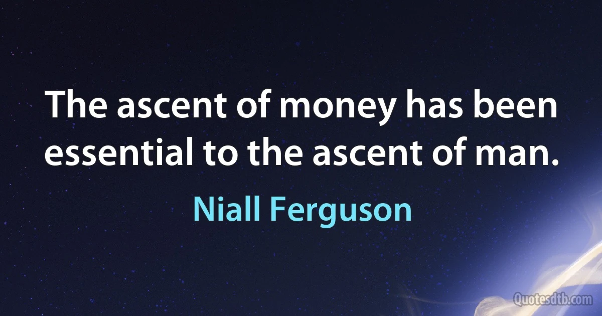 The ascent of money has been essential to the ascent of man. (Niall Ferguson)