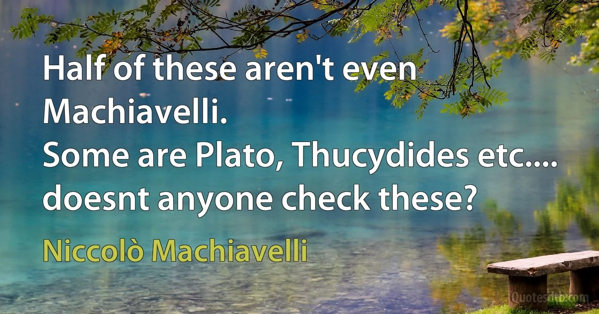 Half of these aren't even Machiavelli.
Some are Plato, Thucydides etc.... doesnt anyone check these? (Niccolò Machiavelli)