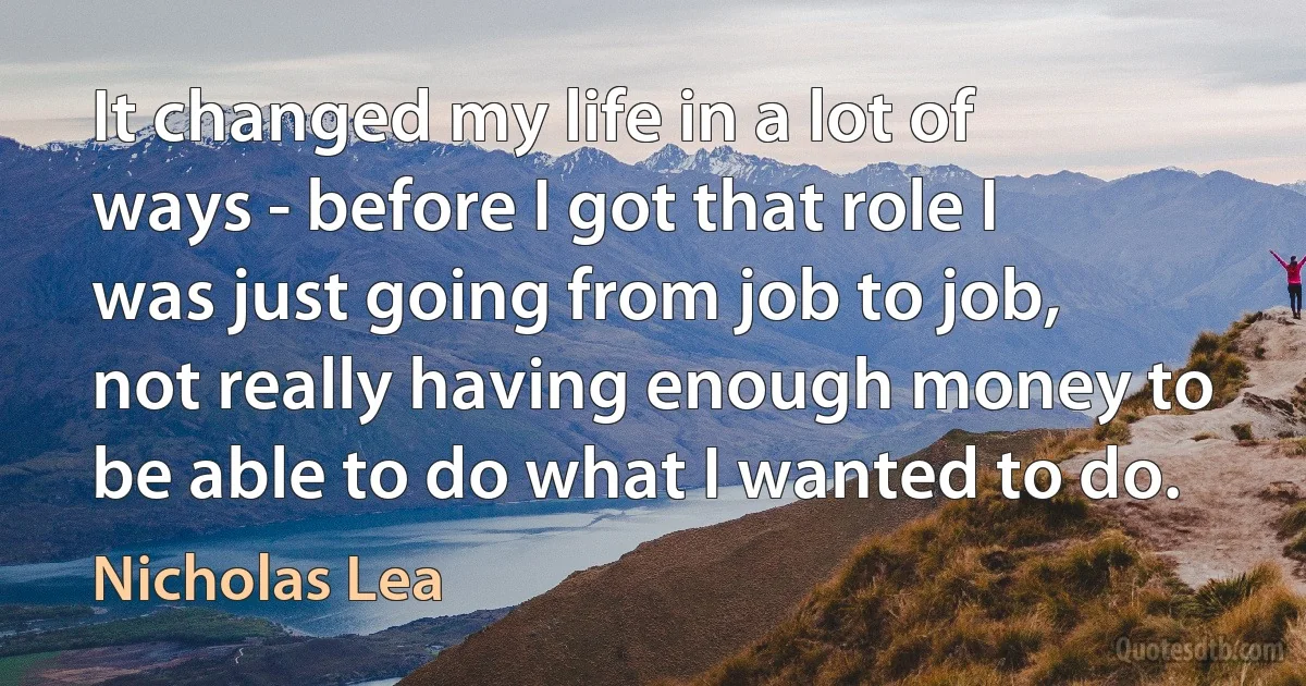 It changed my life in a lot of ways - before I got that role I was just going from job to job, not really having enough money to be able to do what I wanted to do. (Nicholas Lea)