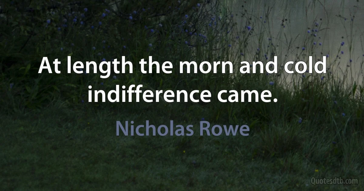 At length the morn and cold indifference came. (Nicholas Rowe)