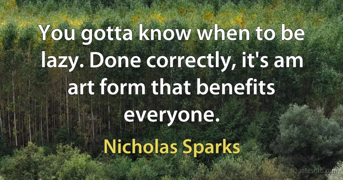 You gotta know when to be lazy. Done correctly, it's am art form that benefits everyone. (Nicholas Sparks)