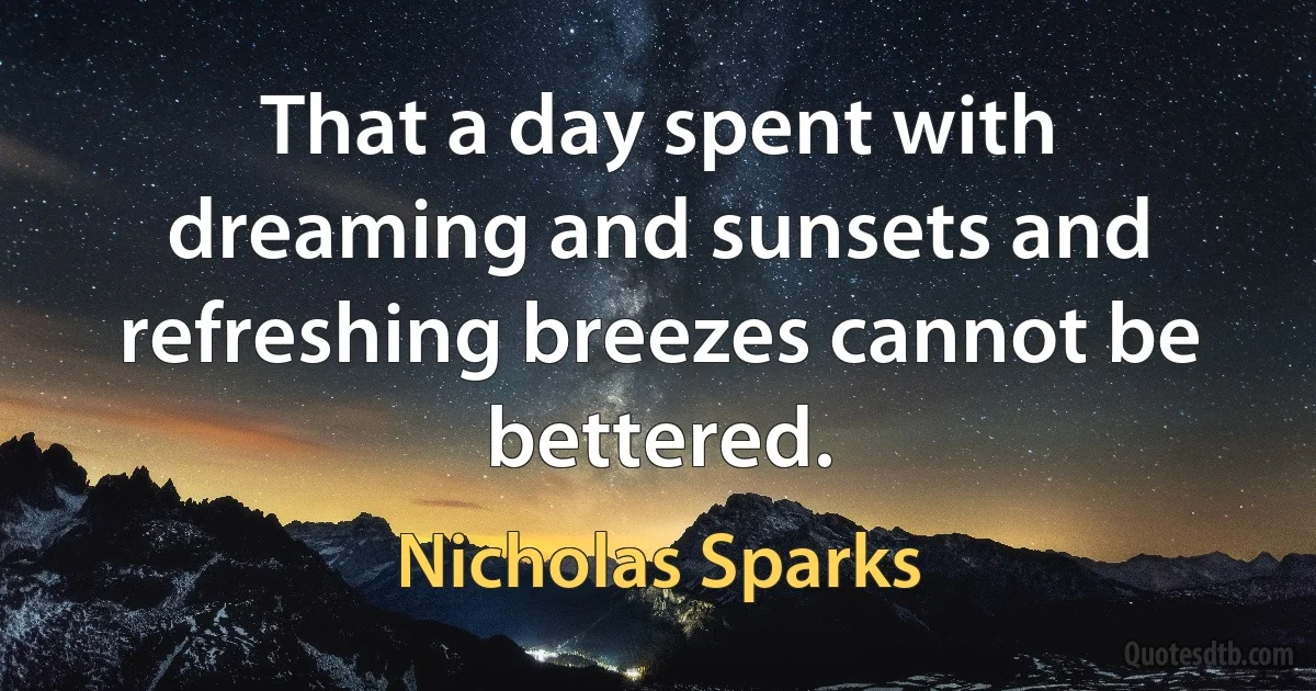 That a day spent with dreaming and sunsets and refreshing breezes cannot be bettered. (Nicholas Sparks)