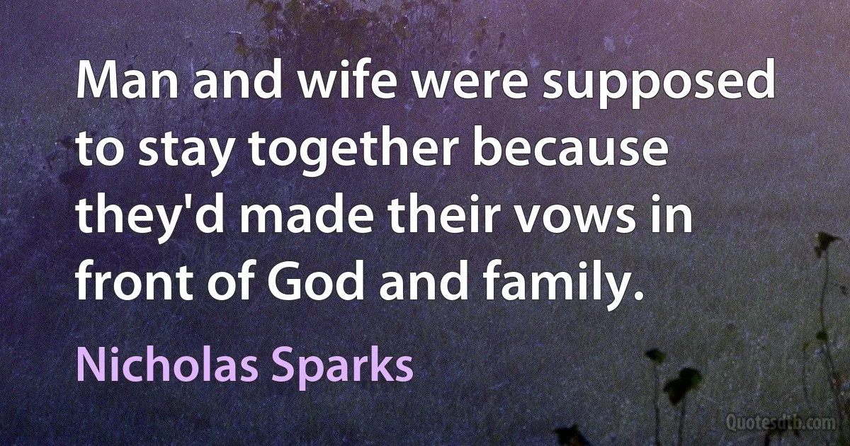 Man and wife were supposed to stay together because they'd made their vows in front of God and family. (Nicholas Sparks)