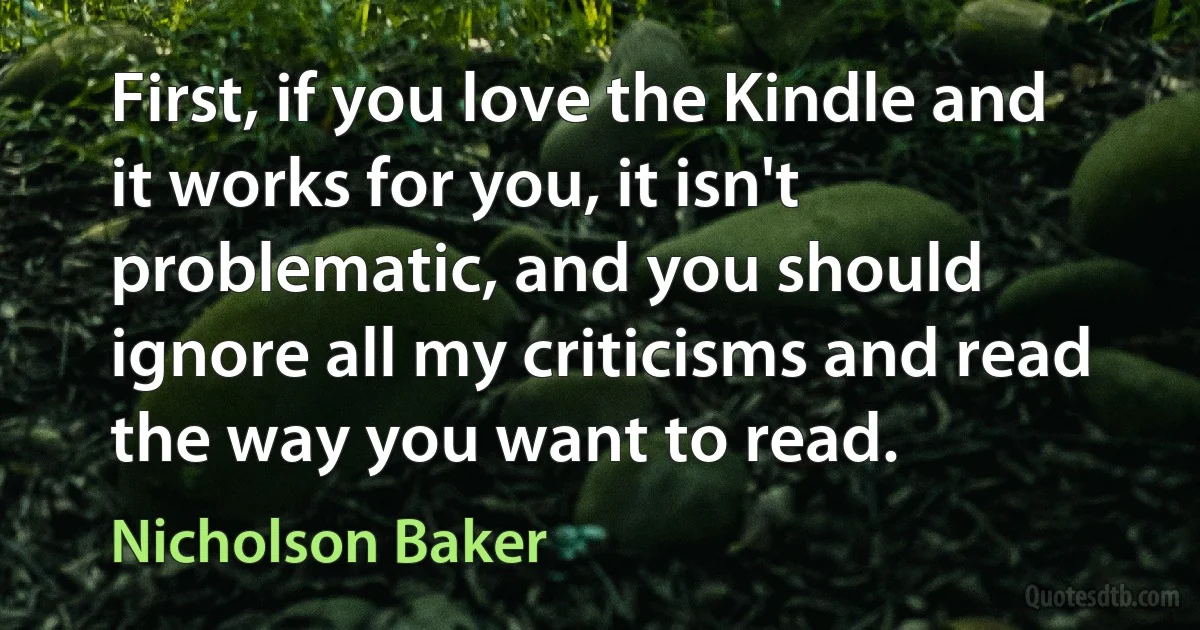 First, if you love the Kindle and it works for you, it isn't problematic, and you should ignore all my criticisms and read the way you want to read. (Nicholson Baker)