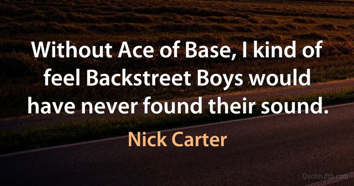 Without Ace of Base, I kind of feel Backstreet Boys would have never found their sound. (Nick Carter)