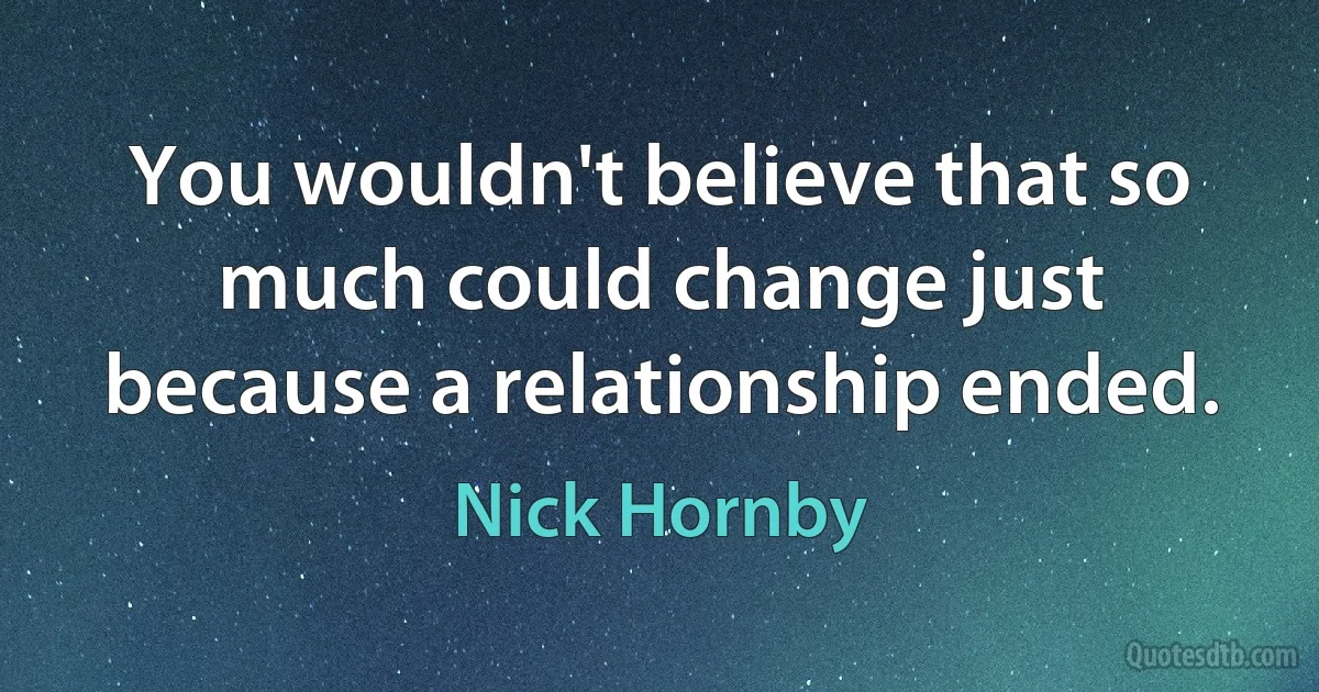 You wouldn't believe that so much could change just because a relationship ended. (Nick Hornby)