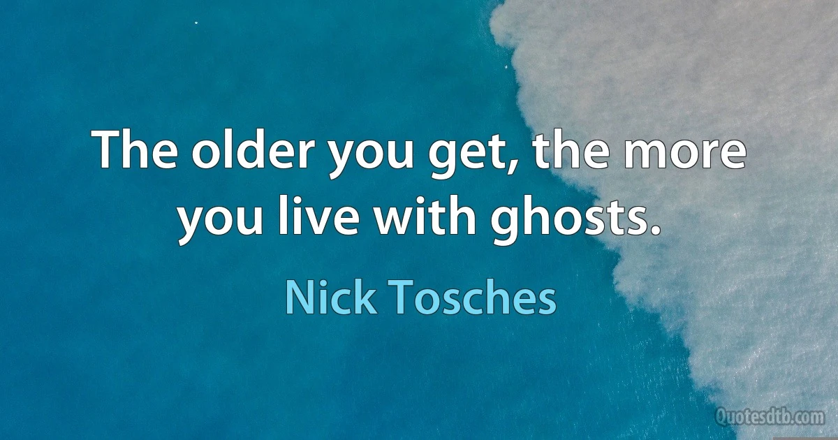 The older you get, the more you live with ghosts. (Nick Tosches)