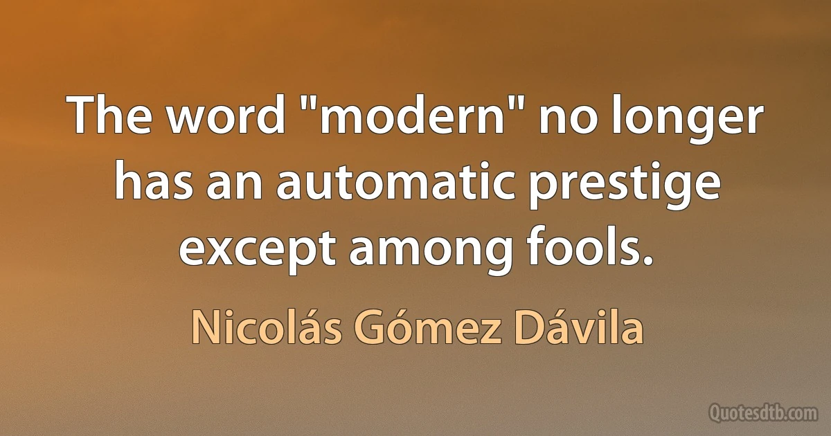 The word "modern" no longer has an automatic prestige except among fools. (Nicolás Gómez Dávila)