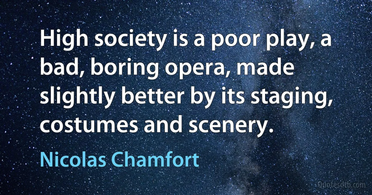 High society is a poor play, a bad, boring opera, made slightly better by its staging, costumes and scenery. (Nicolas Chamfort)