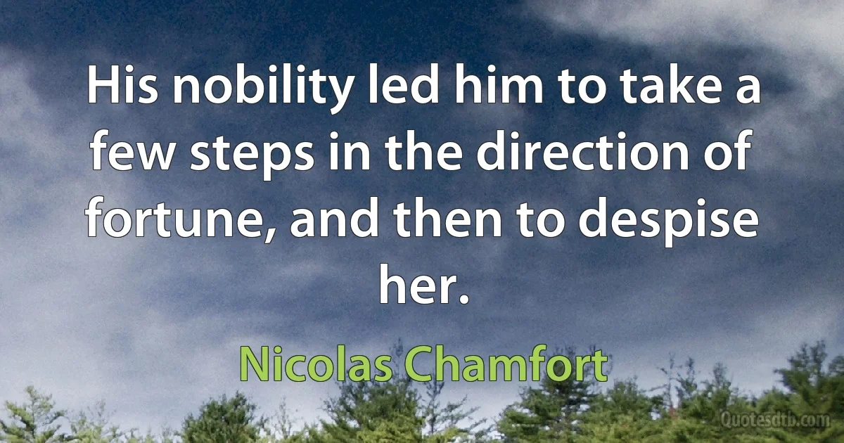 His nobility led him to take a few steps in the direction of fortune, and then to despise her. (Nicolas Chamfort)