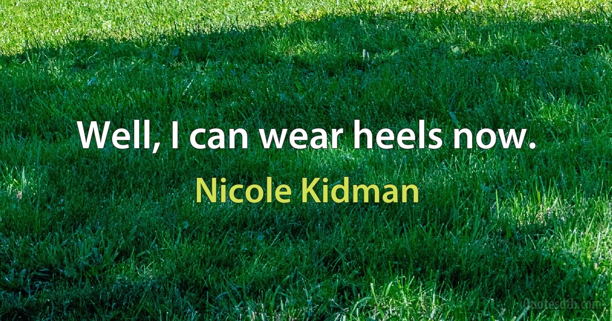 Well, I can wear heels now. (Nicole Kidman)