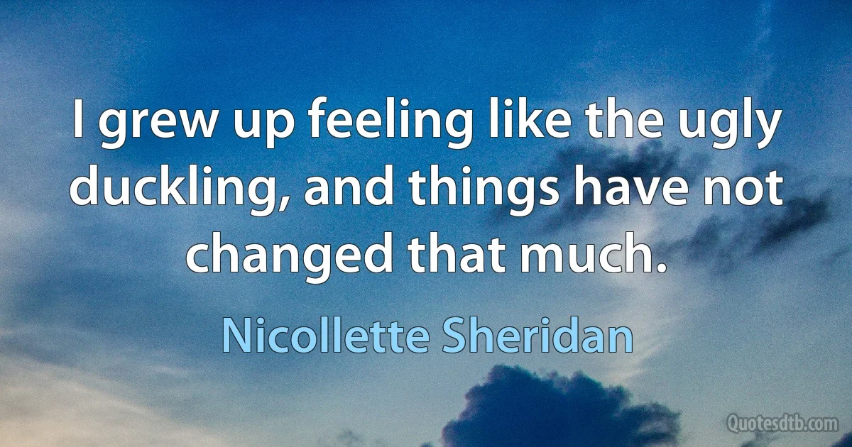 I grew up feeling like the ugly duckling, and things have not changed that much. (Nicollette Sheridan)