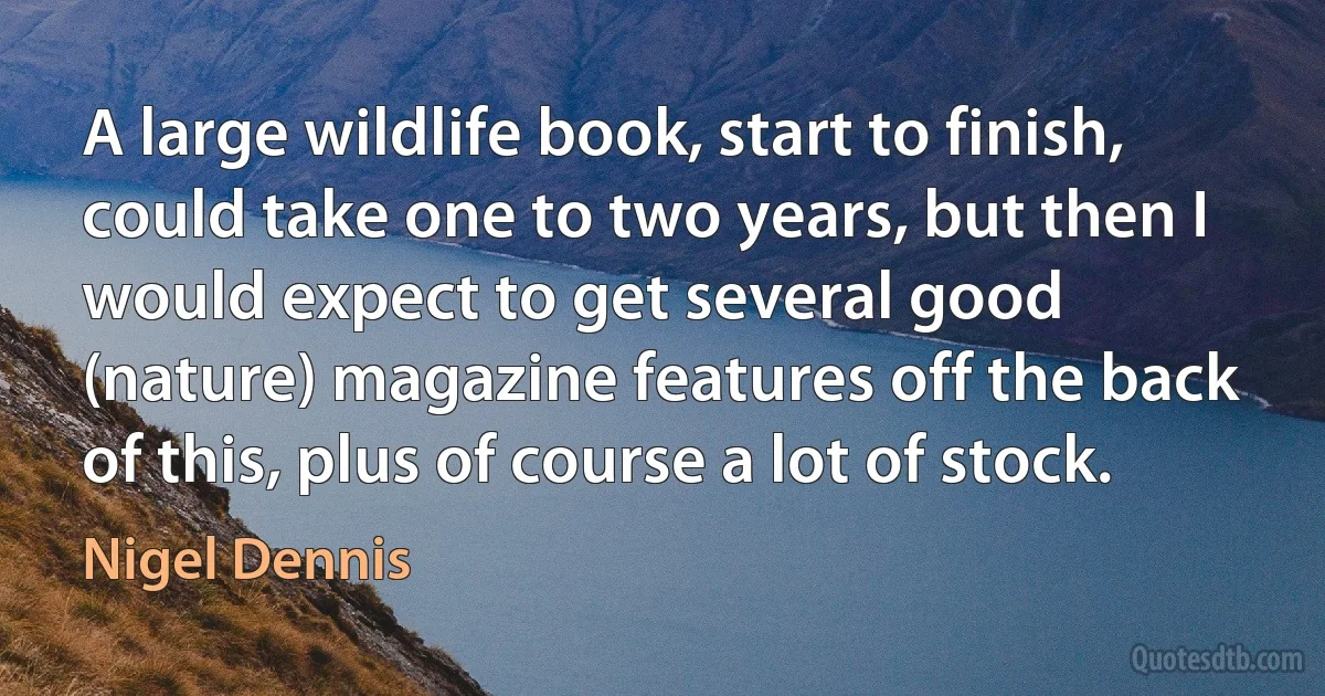 A large wildlife book, start to finish, could take one to two years, but then I would expect to get several good (nature) magazine features off the back of this, plus of course a lot of stock. (Nigel Dennis)