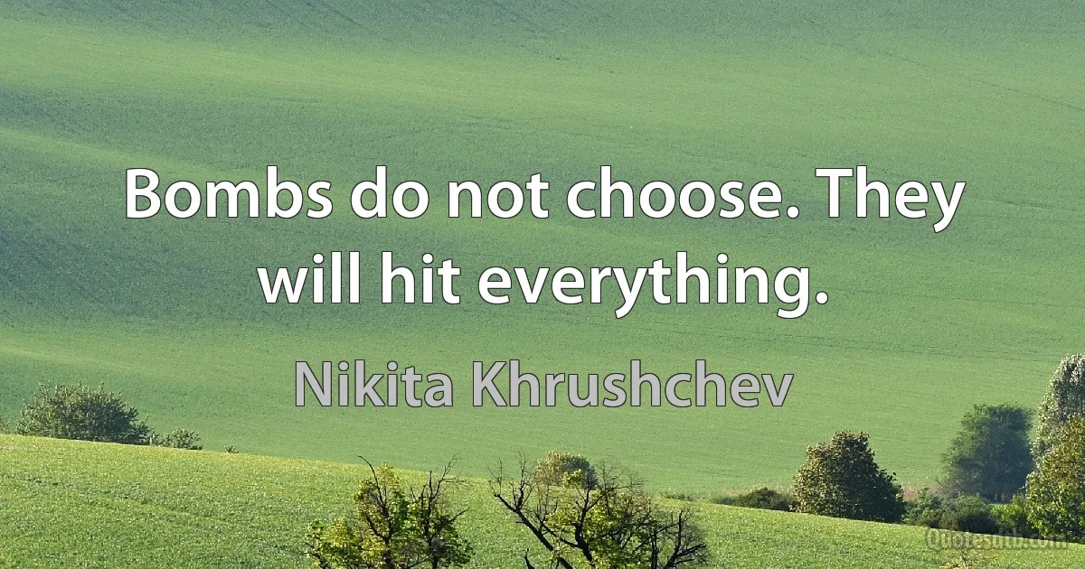 Bombs do not choose. They will hit everything. (Nikita Khrushchev)