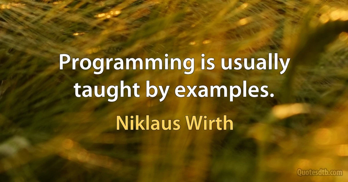 Programming is usually taught by examples. (Niklaus Wirth)