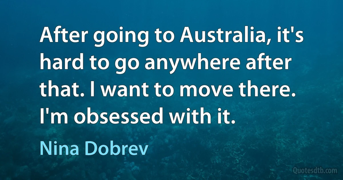 After going to Australia, it's hard to go anywhere after that. I want to move there. I'm obsessed with it. (Nina Dobrev)