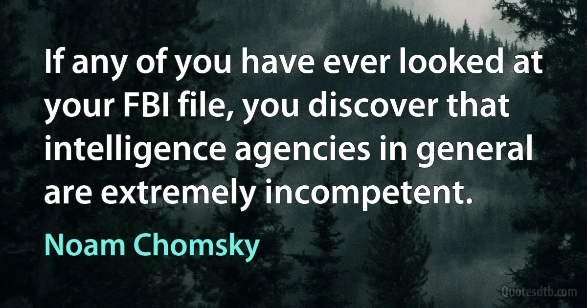 If any of you have ever looked at your FBI file, you discover that intelligence agencies in general are extremely incompetent. (Noam Chomsky)