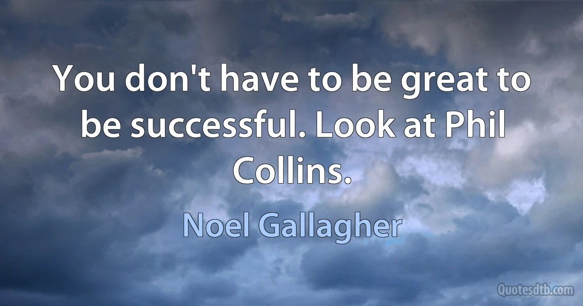 You don't have to be great to be successful. Look at Phil Collins. (Noel Gallagher)