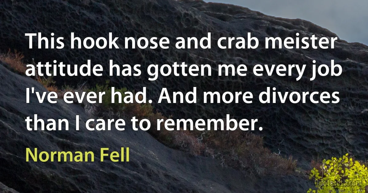 This hook nose and crab meister attitude has gotten me every job I've ever had. And more divorces than I care to remember. (Norman Fell)