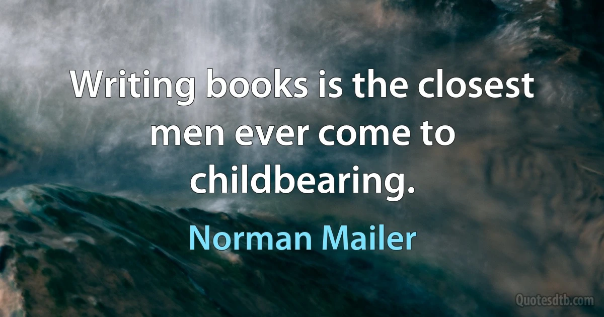 Writing books is the closest men ever come to childbearing. (Norman Mailer)