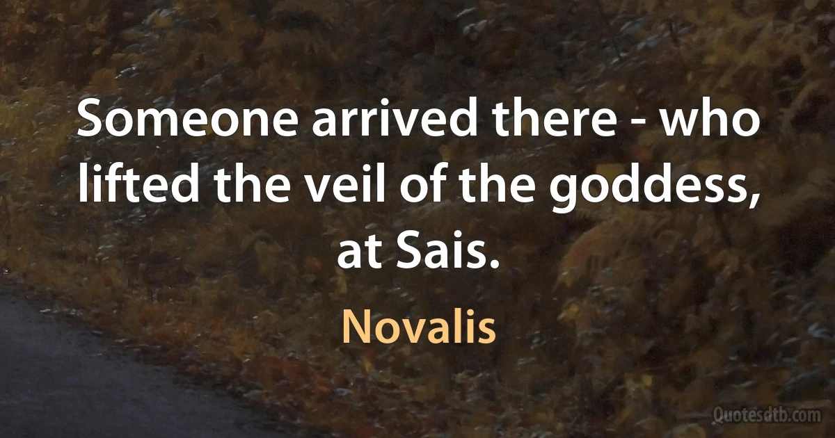 Someone arrived there - who lifted the veil of the goddess, at Sais. (Novalis)