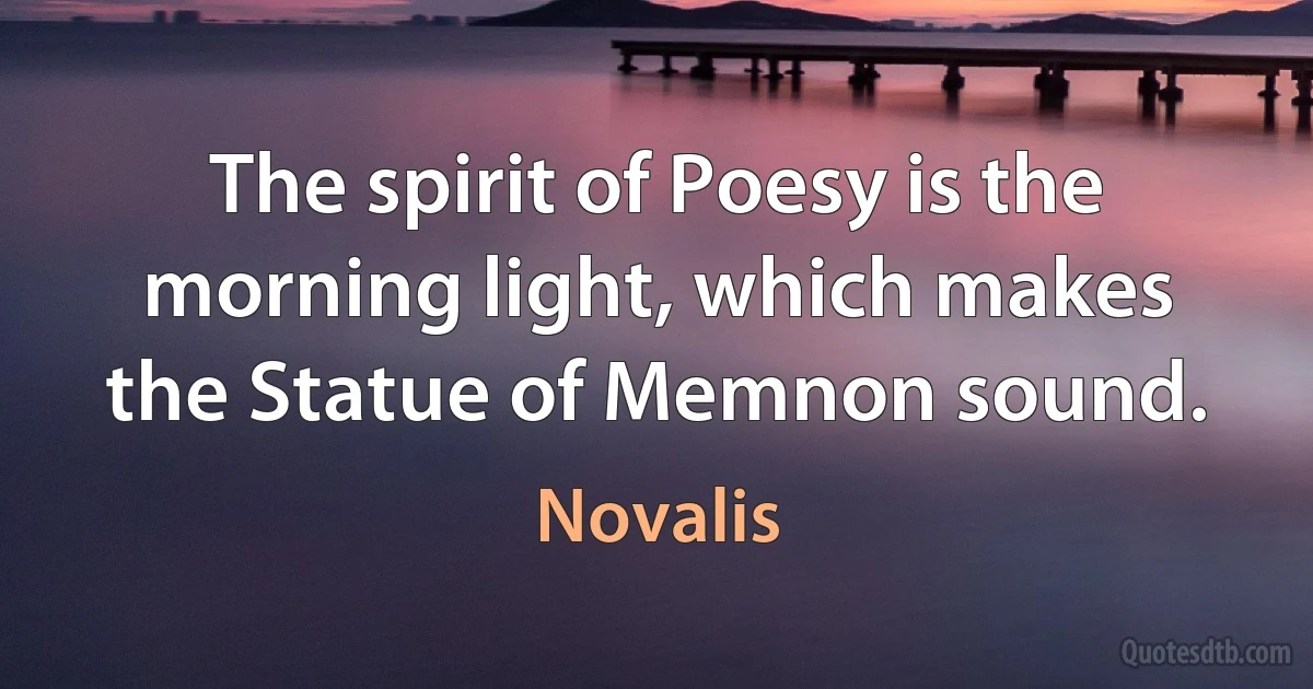 The spirit of Poesy is the morning light, which makes the Statue of Memnon sound. (Novalis)