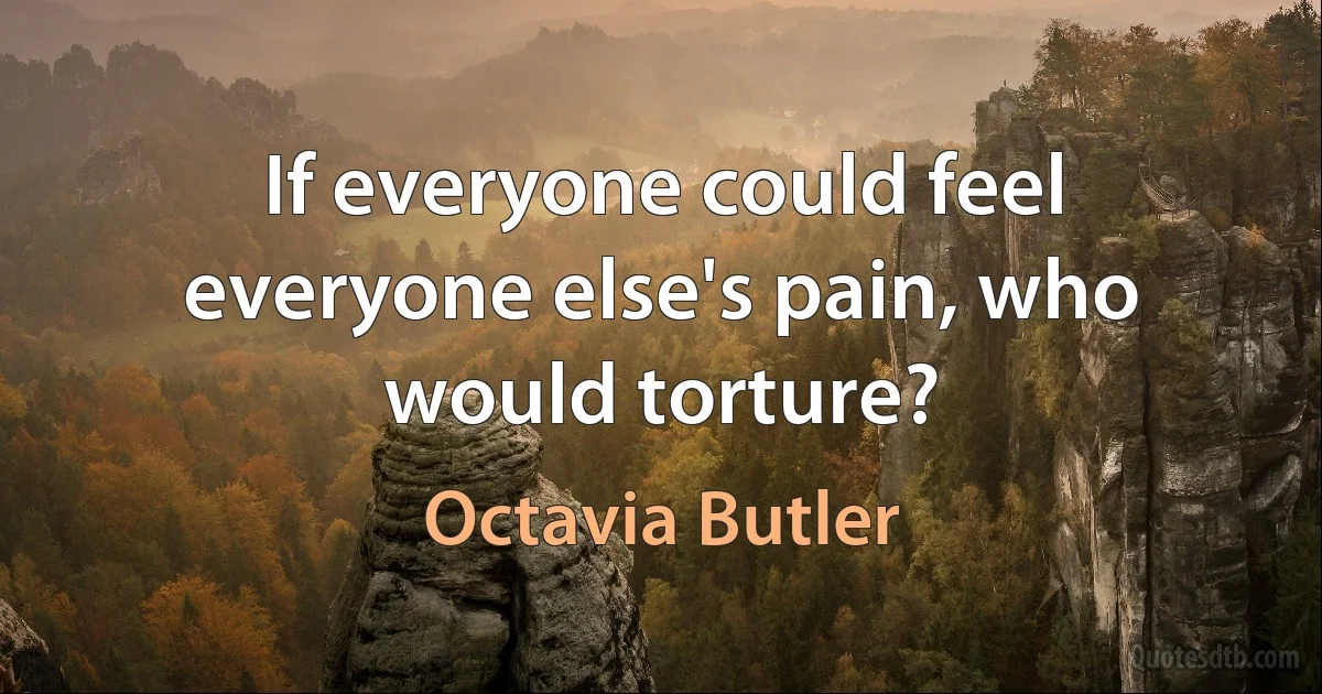 If everyone could feel everyone else's pain, who would torture? (Octavia Butler)