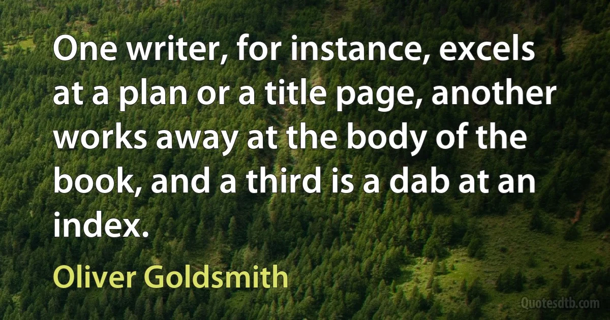 One writer, for instance, excels at a plan or a title page, another works away at the body of the book, and a third is a dab at an index. (Oliver Goldsmith)