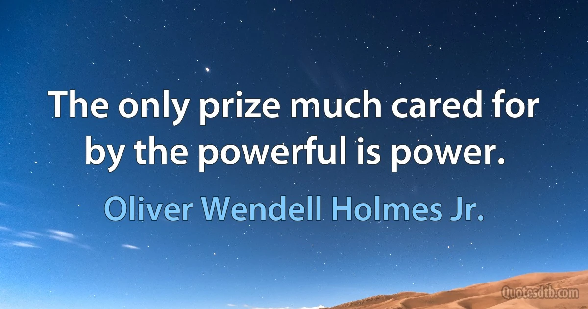 The only prize much cared for by the powerful is power. (Oliver Wendell Holmes Jr.)