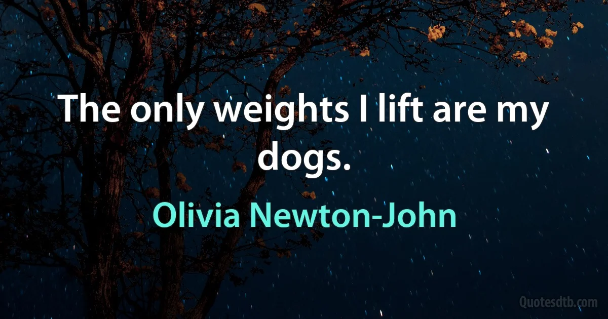 The only weights I lift are my dogs. (Olivia Newton-John)