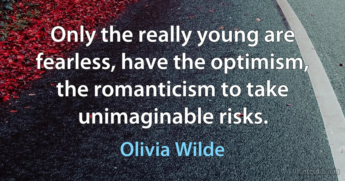 Only the really young are fearless, have the optimism, the romanticism to take unimaginable risks. (Olivia Wilde)