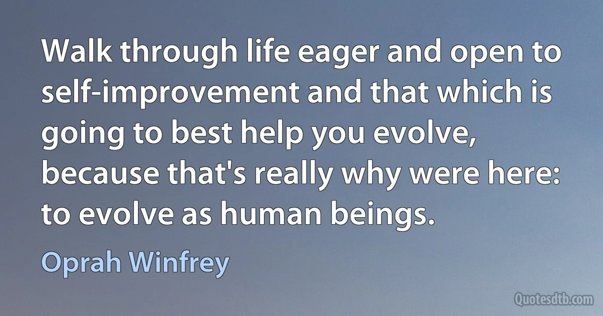 Walk through life eager and open to self-improvement and that which is going to best help you evolve, because that's really why were here: to evolve as human beings. (Oprah Winfrey)