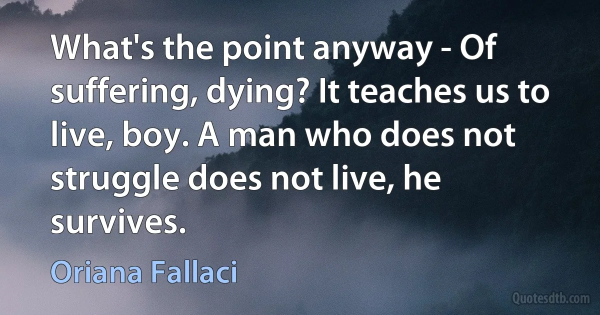 What's the point anyway - Of suffering, dying? It teaches us to live, boy. A man who does not struggle does not live, he survives. (Oriana Fallaci)