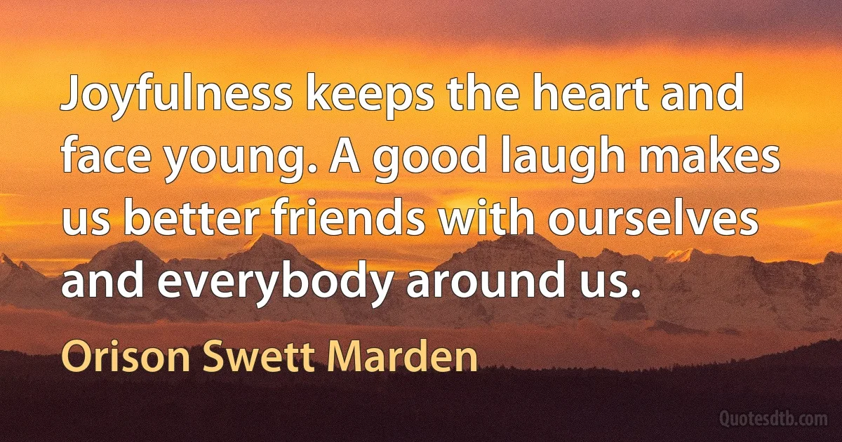 Joyfulness keeps the heart and face young. A good laugh makes us better friends with ourselves and everybody around us. (Orison Swett Marden)