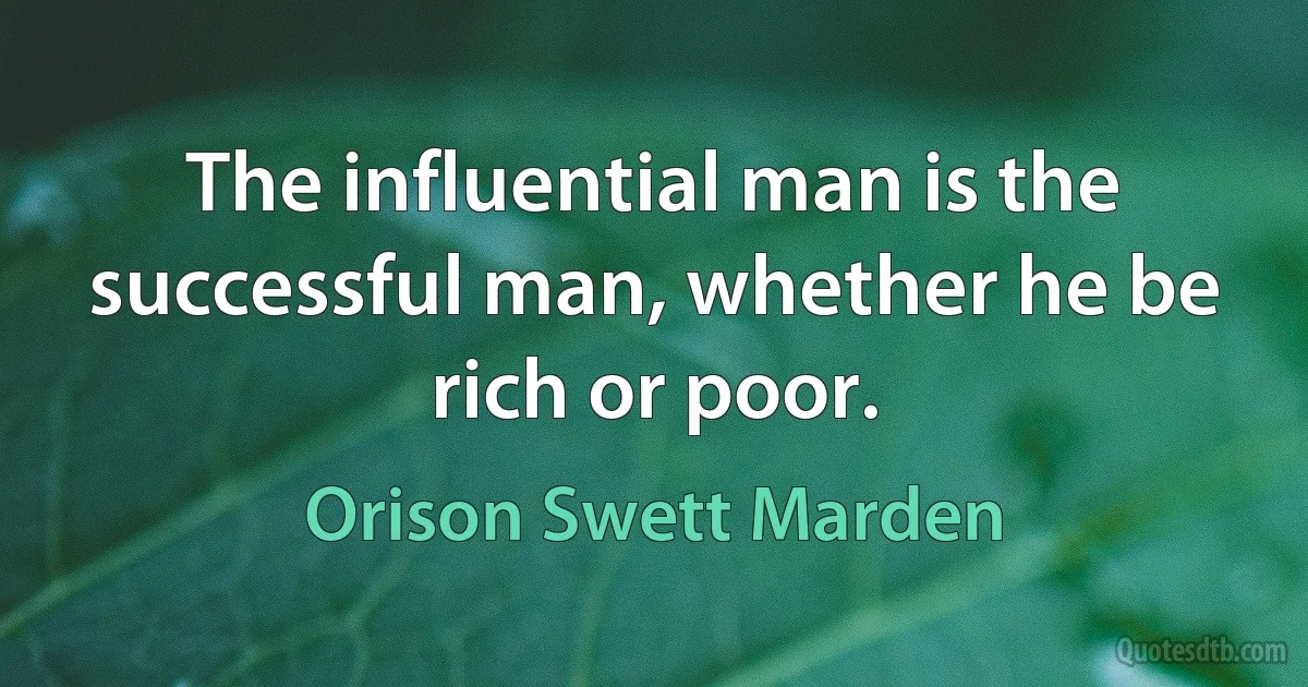 The influential man is the successful man, whether he be rich or poor. (Orison Swett Marden)