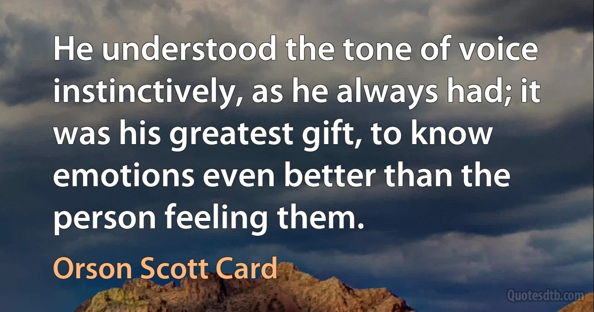 He understood the tone of voice instinctively, as he always had; it was his greatest gift, to know emotions even better than the person feeling them. (Orson Scott Card)