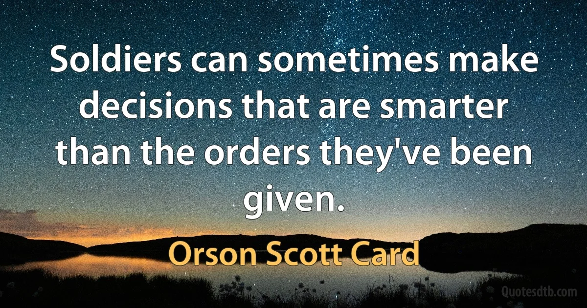 Soldiers can sometimes make decisions that are smarter than the orders they've been given. (Orson Scott Card)