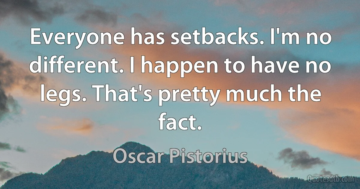 Everyone has setbacks. I'm no different. I happen to have no legs. That's pretty much the fact. (Oscar Pistorius)