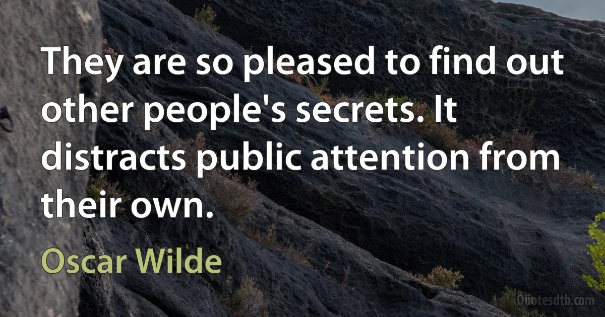 They are so pleased to find out other people's secrets. It distracts public attention from their own. (Oscar Wilde)