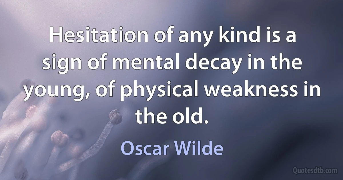 Hesitation of any kind is a sign of mental decay in the young, of physical weakness in the old. (Oscar Wilde)