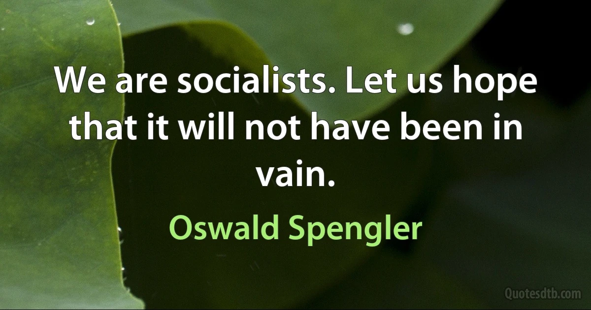 We are socialists. Let us hope that it will not have been in vain. (Oswald Spengler)