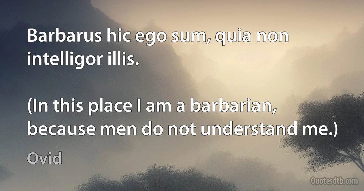 Barbarus hic ego sum, quia non intelligor illis.

(In this place I am a barbarian, because men do not understand me.) (Ovid)